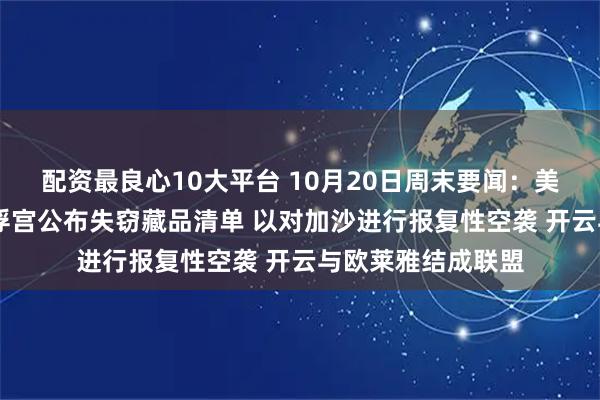 配资最良心10大平台 10月20日周末要闻：美股进入财报周 卢浮宫公布失窃藏品清单 以对加沙进行报复性空袭 开云与欧莱雅结成联盟
