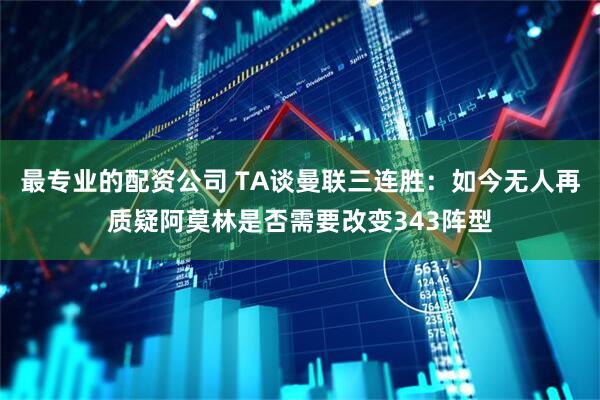 最专业的配资公司 TA谈曼联三连胜：如今无人再质疑阿莫林是否需要改变343阵型