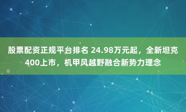 股票配资正规平台排名 24.98万元起，全新坦克400上市，机甲风越野融合新势力理念