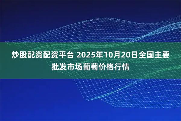 炒股配资配资平台 2025年10月20日全国主要批发市场葡萄价格行情