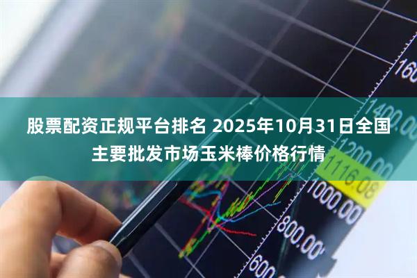 股票配资正规平台排名 2025年10月31日全国主要批发市场玉米棒价格行情