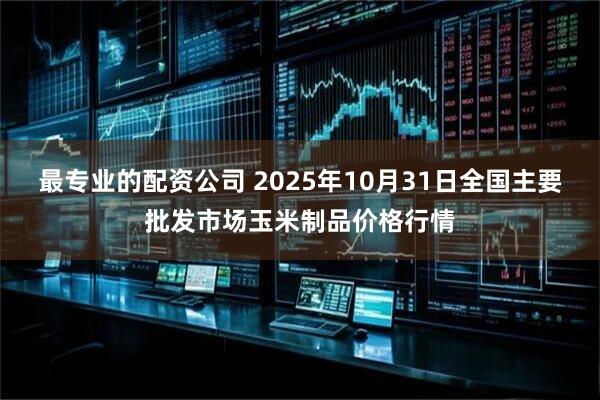 最专业的配资公司 2025年10月31日全国主要批发市场玉米制品价格行情
