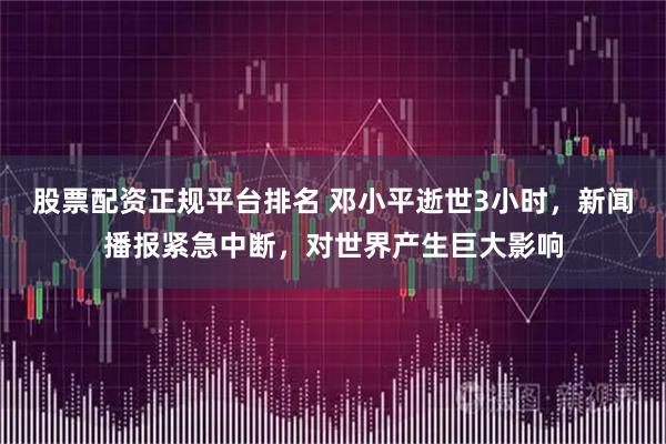 股票配资正规平台排名 邓小平逝世3小时，新闻播报紧急中断，对世界产生巨大影响