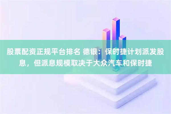 股票配资正规平台排名 德银：保时捷计划派发股息，但派息规模取决于大众汽车和保时捷