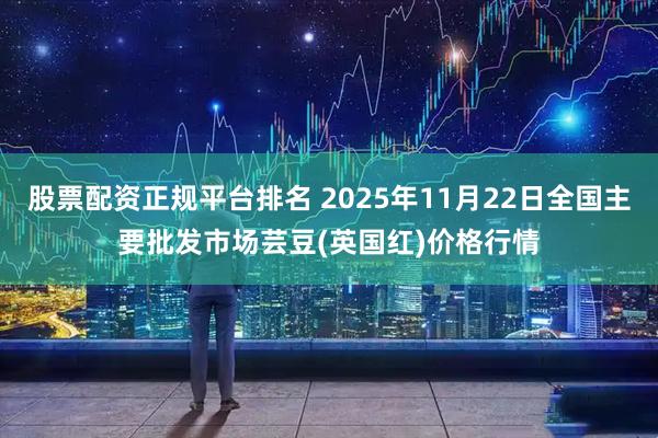 股票配资正规平台排名 2025年11月22日全国主要批发市场芸豆(英国红)价格行情