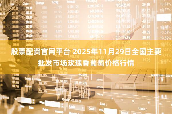 股票配资官网平台 2025年11月29日全国主要批发市场玫瑰香葡萄价格行情