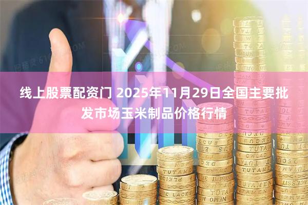 线上股票配资门 2025年11月29日全国主要批发市场玉米制品价格行情