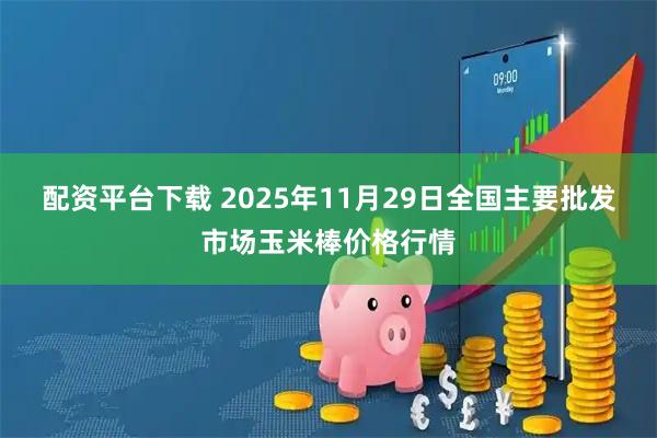 配资平台下载 2025年11月29日全国主要批发市场玉米棒价格行情