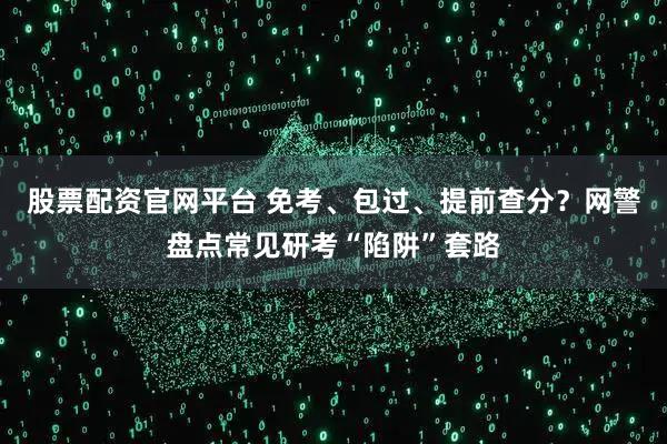 股票配资官网平台 免考、包过、提前查分？网警盘点常见研考“陷阱”套路