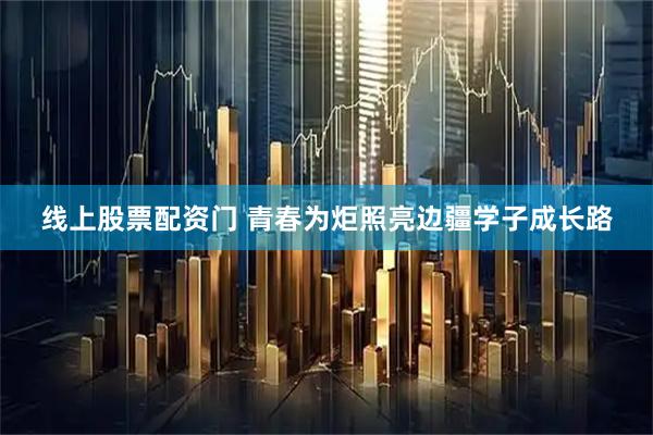 线上股票配资门 青春为炬照亮边疆学子成长路
