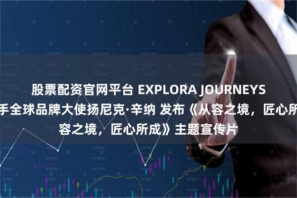 股票配资官网平台 EXPLORA JOURNEYS意铂奢华邮轮携手全球品牌大使扬尼克·辛纳 发布《从容之境，匠心所成》主题宣传片