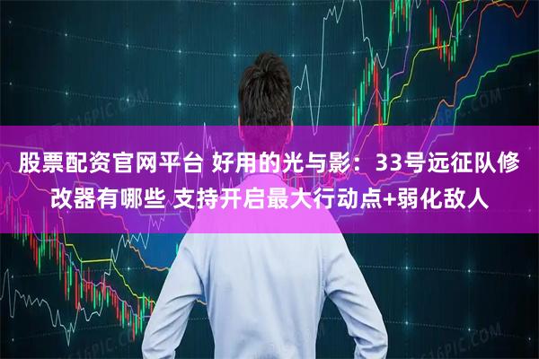 股票配资官网平台 好用的光与影：33号远征队修改器有哪些 支持开启最大行动点+弱化敌人