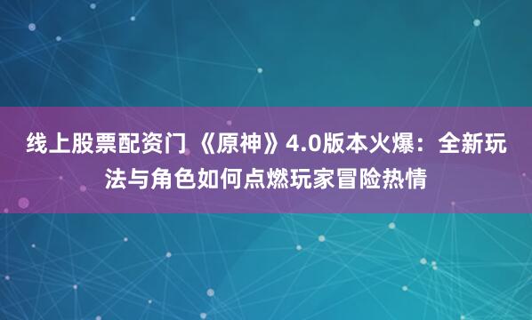 线上股票配资门 《原神》4.0版本火爆：全新玩法与角色如何点燃玩家冒险热情