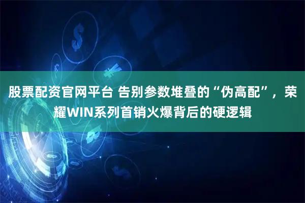 股票配资官网平台 告别参数堆叠的“伪高配”，荣耀WIN系列首销火爆背后的硬逻辑