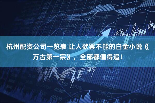 杭州配资公司一览表 让人欲罢不能的白金小说《万古第一宗》，全部都值得追！