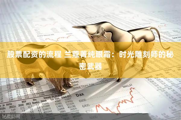 股票配资的流程 兰蔻菁纯眼霜：时光雕刻师的秘密武器