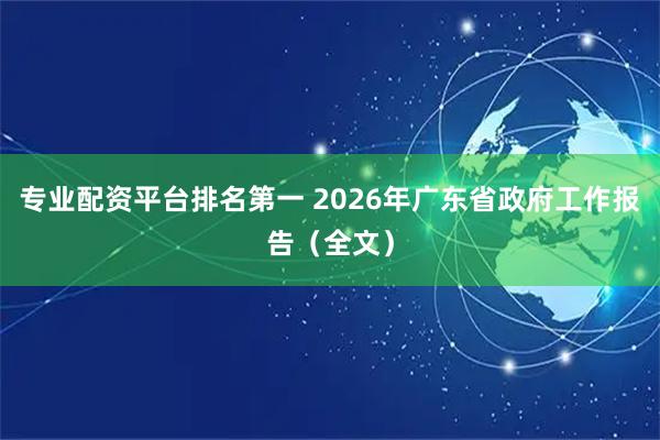 专业配资平台排名第一 2026年广东省政府工作报告（全文）