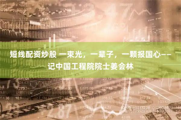 短线配资炒股 一束光，一辈子，一颗报国心——记中国工程院院士姜会林