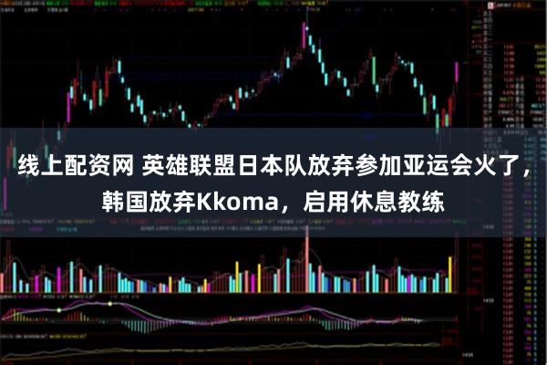 线上配资网 英雄联盟日本队放弃参加亚运会火了，韩国放弃Kkoma，启用休息教练