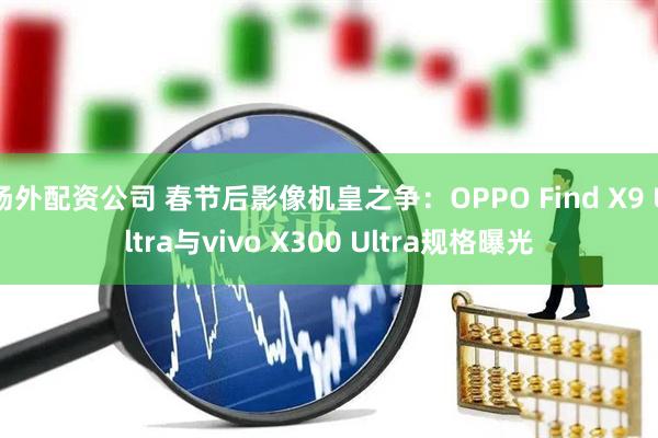 场外配资公司 春节后影像机皇之争：OPPO Find X9 Ultra与vivo X300 Ultra规格曝光