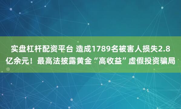 实盘杠杆配资平台 造成1789名被害人损失2.8亿余元！最高法披露黄金“高收益”虚假投资骗局