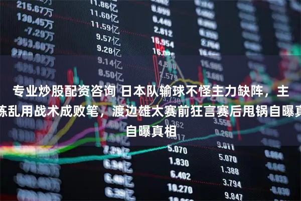 专业炒股配资咨询 日本队输球不怪主力缺阵，主教练乱用战术成败笔，渡边雄太赛前狂言赛后甩锅自曝真相