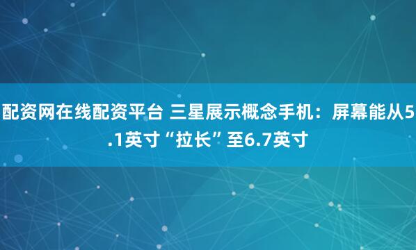 配资网在线配资平台 三星展示概念手机：屏幕能从5.1英寸“拉长”至6.7英寸