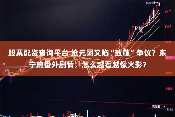 股票配资查询平台 沧元图又陷“致敬”争议？东宁府番外剧情，怎么越看越像火影？