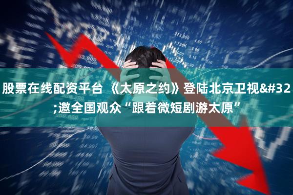 股票在线配资平台 《太原之约》登陆北京卫视 邀全国观众“跟着微短剧游太原”