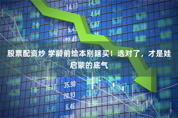 股票配资炒 学龄前绘本别瞎买！选对了，才是娃启蒙的底气